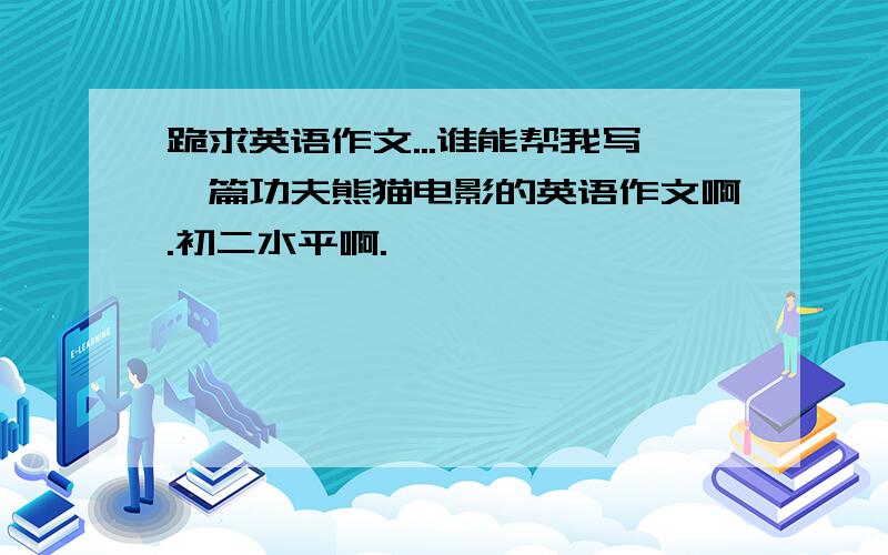 跪求英语作文...谁能帮我写一篇功夫熊猫电影的英语作文啊.初二水平啊.