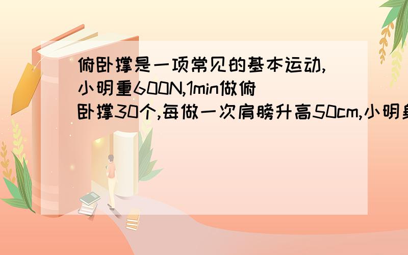 俯卧撑是一项常见的基本运动,小明重600N,1min做俯卧撑30个,每做一次肩膀升高50cm,小明身体为杠杆,O为