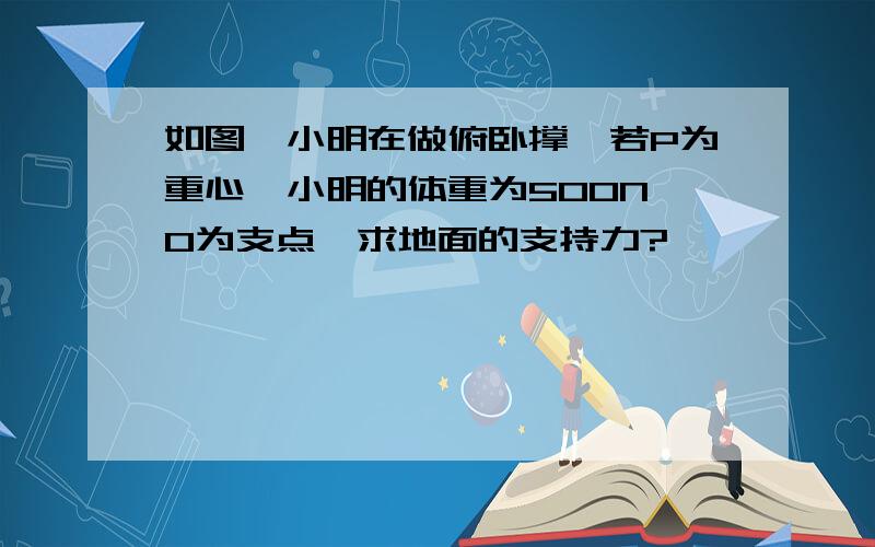 如图,小明在做俯卧撑,若P为重心,小明的体重为500N,O为支点,求地面的支持力?