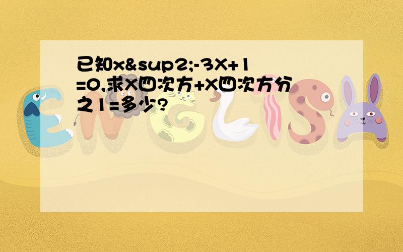 已知x²-3X+1=0,求X四次方+X四次方分之1=多少?