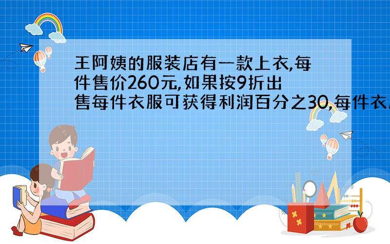 王阿姨的服装店有一款上衣,每件售价260元,如果按9折出售每件衣服可获得利润百分之30,每件衣服的进价是多少元?