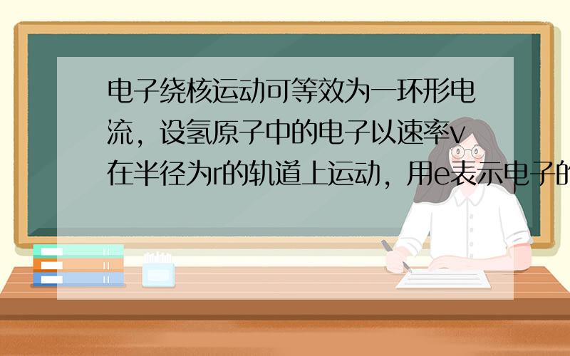 电子绕核运动可等效为一环形电流，设氢原子中的电子以速率v在半径为r的轨道上运动，用e表示电子的电荷量，则其等效电流的大小