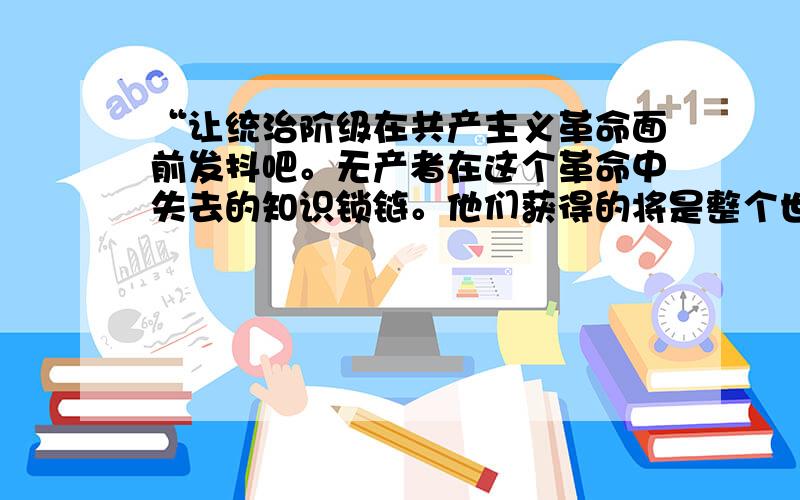 “让统治阶级在共产主义革命面前发抖吧。无产者在这个革命中失去的知识锁链。他们获得的将是整个世界。”这段材料出自哪部文件（