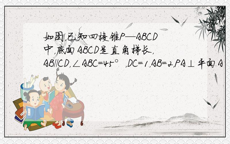 如图，已知四棱锥P—ABCD中，底面ABCD是直角梯长，AB//CD，∠ABC=45°，DC=1，AB=2，PA⊥平面A