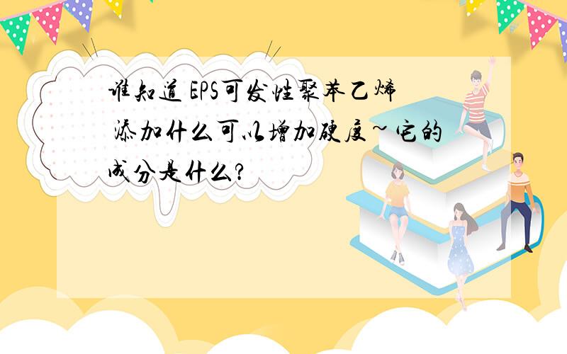 谁知道 EPS可发性聚苯乙烯 添加什么可以增加硬度~它的成分是什么?