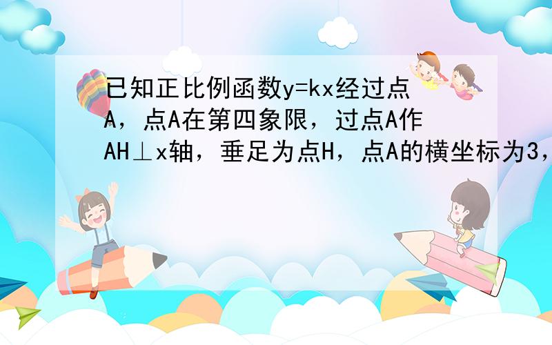 已知正比例函数y=kx经过点A，点A在第四象限，过点A作AH⊥x轴，垂足为点H，点A的横坐标为3，且△AOH的面积为3．