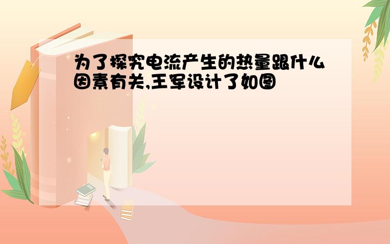 为了探究电流产生的热量跟什么因素有关,王军设计了如图