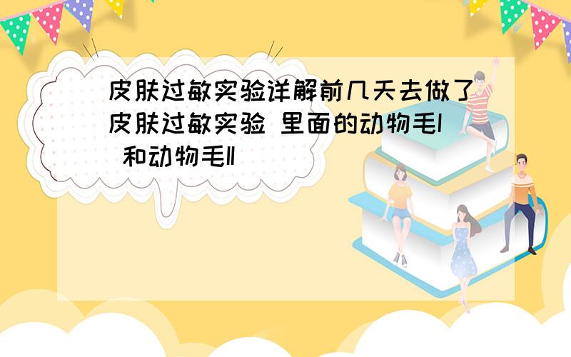 皮肤过敏实验详解前几天去做了皮肤过敏实验 里面的动物毛I 和动物毛II