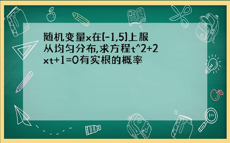 随机变量x在[-1,5]上服从均匀分布,求方程t^2+2xt+1=0有实根的概率