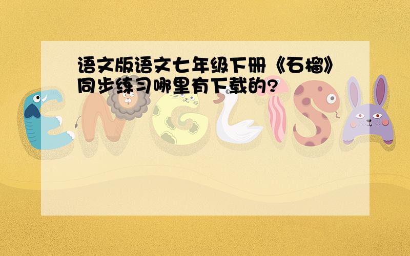 语文版语文七年级下册《石榴》同步练习哪里有下载的?