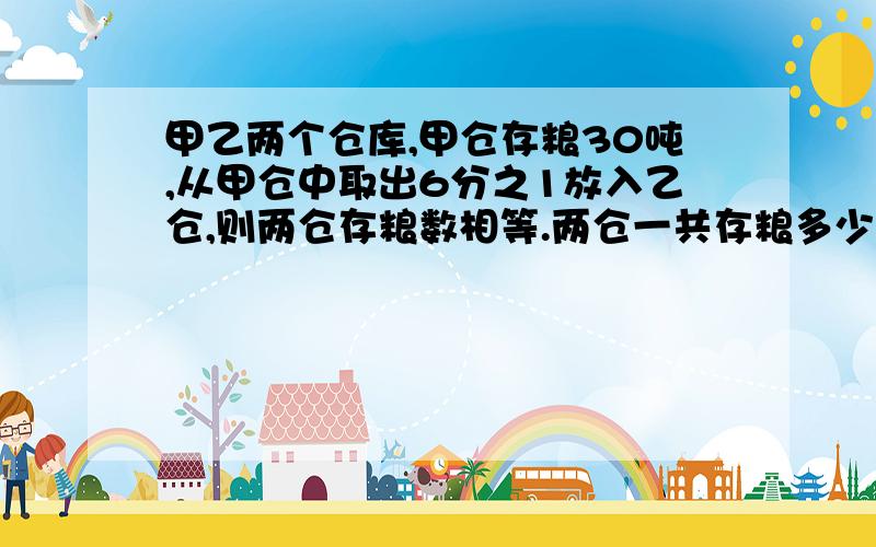 甲乙两个仓库,甲仓存粮30吨,从甲仓中取出6分之1放入乙仓,则两仓存粮数相等.两仓一共存粮多少千克?