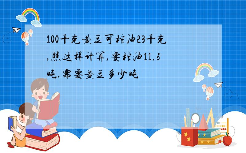 100千克黄豆可榨油23千克,照这样计算,要榨油11.5吨,需要黄豆多少吨