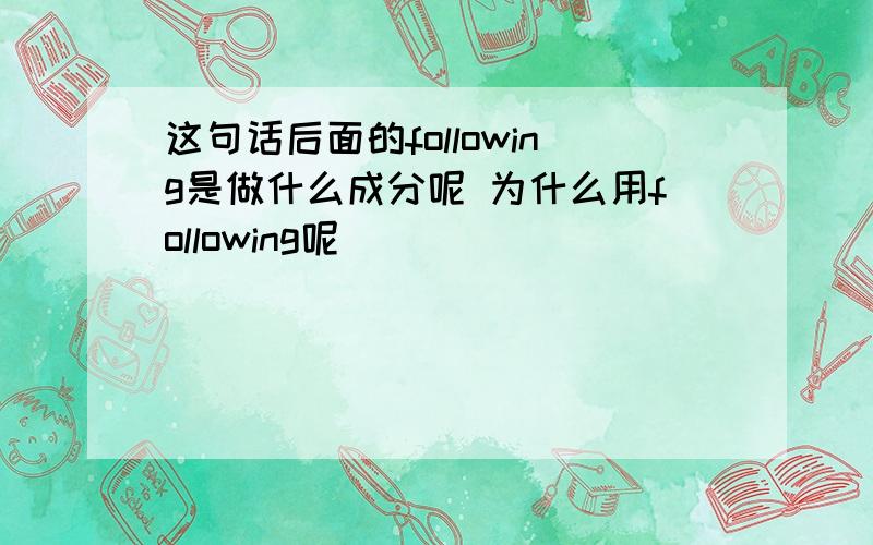 这句话后面的following是做什么成分呢 为什么用following呢