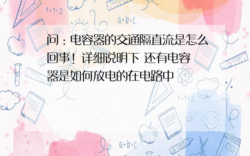 问：电容器的交通隔直流是怎么回事! 详细说明下 还有电容器是如何放电的在电路中