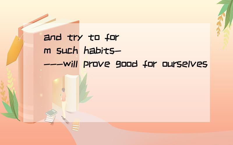 and try to form such habits----will prove good for ourselves