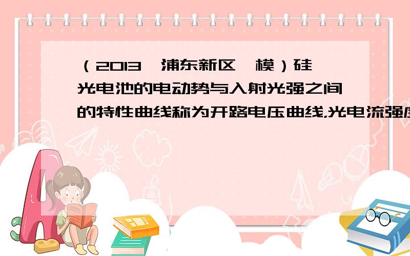 （2013•浦东新区一模）硅光电池的电动势与入射光强之间的特性曲线称为开路电压曲线，光电流强度与光照强度之间的特性曲线称