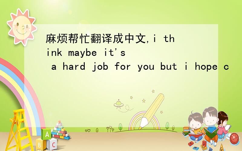 麻烦帮忙翻译成中文,i think maybe it's a hard job for you but i hope c