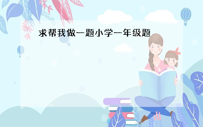 求帮我做一题小学一年级题