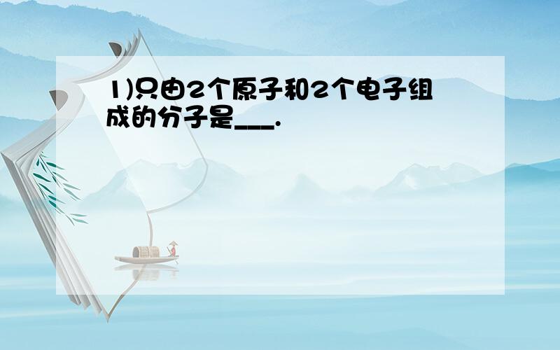 1)只由2个原子和2个电子组成的分子是___.