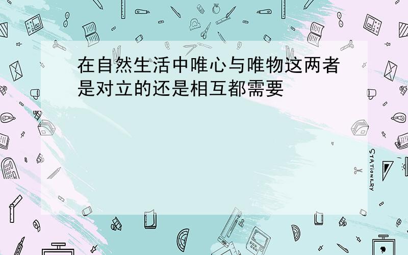 在自然生活中唯心与唯物这两者是对立的还是相互都需要