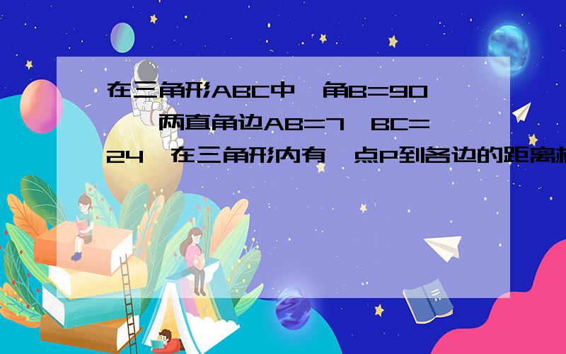 在三角形ABC中,角B=90°,两直角边AB=7,BC=24,在三角形内有一点P到各边的距离相等.求这个距离是多少