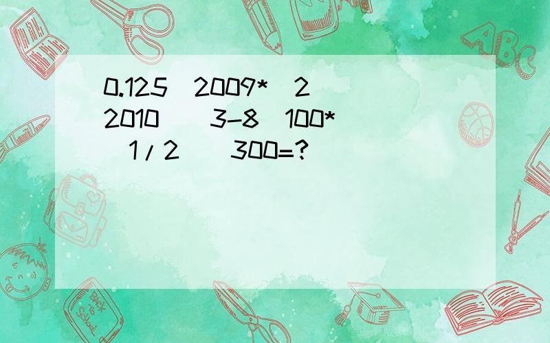 0.125^2009*(2^2010)^3-8^100*(1/2)^300=?