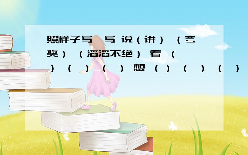 照样子写一写 说（讲） （夸奖） （滔滔不绝） 看 （ ） （ ） （ ） 想 （） （ ） （ ）