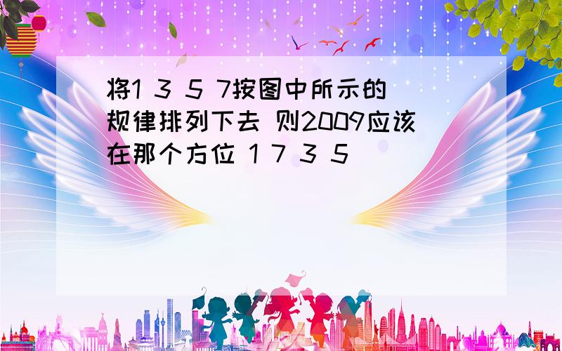 将1 3 5 7按图中所示的规律排列下去 则2009应该在那个方位 1 7 3 5