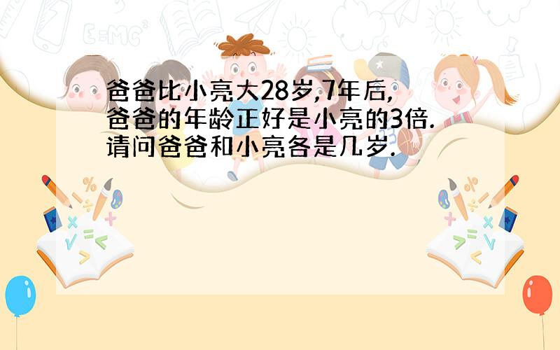 爸爸比小亮大28岁,7年后,爸爸的年龄正好是小亮的3倍.请问爸爸和小亮各是几岁.