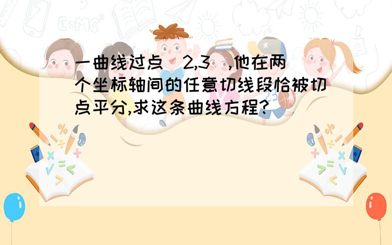 一曲线过点（2,3）,他在两个坐标轴间的任意切线段恰被切点平分,求这条曲线方程?