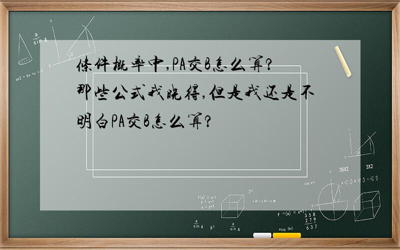 条件概率中,PA交B怎么算?那些公式我晓得,但是我还是不明白PA交B怎么算?