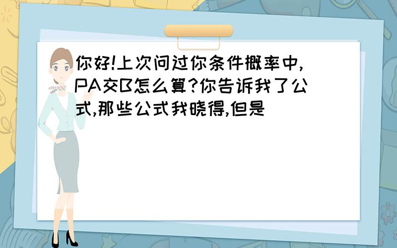 你好!上次问过你条件概率中,PA交B怎么算?你告诉我了公式,那些公式我晓得,但是