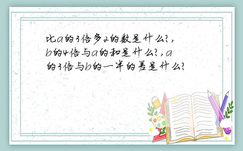 比a的3倍多2的数是什么?,b的4倍与a的和是什么?,a的3倍与b的一半的差是什么?