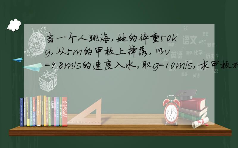 当一个人跳海,她的体重50kg,从5m的甲板上掉落,以v=9.8m/s的速度入水,取g=10m/s,求甲板对她做的功是多