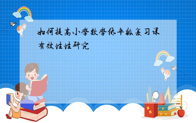 如何提高小学数学低年级复习课有效性性研究