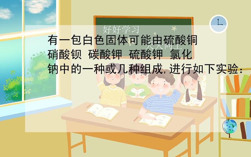 有一包白色固体可能由硫酸铜 硝酸钡 碳酸钾 硫酸钾 氯化钠中的一种或几种组成,进行如下实验：1.取样,放入水中充分搅拌过