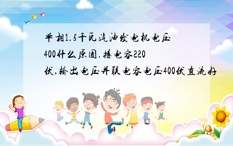 单相1.5千瓦汽油发电机电压400什么原因.接电容220伏,输出电压并联电容电压400伏直流好