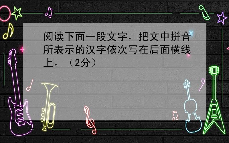 阅读下面一段文字，把文中拼音所表示的汉字依次写在后面横线上。（2分）