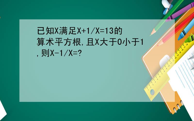 已知X满足X+1/X=13的算术平方根,且X大于0小于1,则X-1/X=?