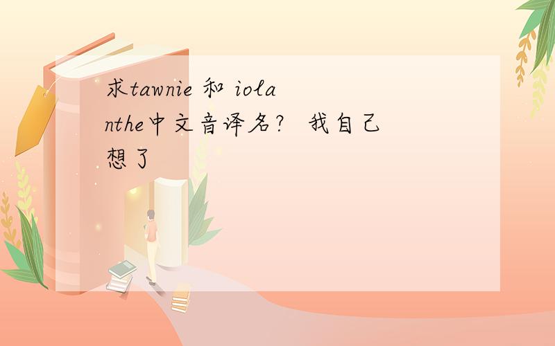 求tawnie 和 iolanthe中文音译名？ 我自己想了