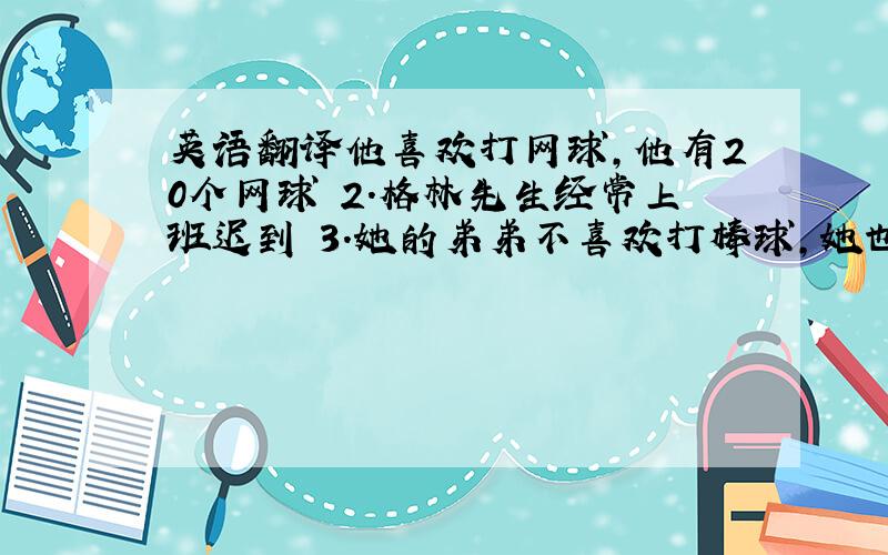 英语翻译他喜欢打网球,他有20个网球 2.格林先生经常上班迟到 3.她的弟弟不喜欢打棒球,她也不喜欢 4.对于那些女生来