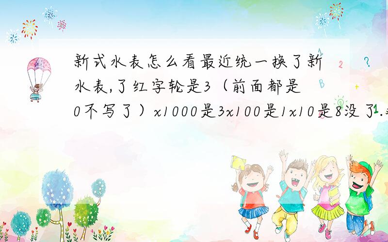 新式水表怎么看最近统一换了新水表,了红字轮是3（前面都是0不写了）x1000是3x100是1x10是8没了.难不成是3吨