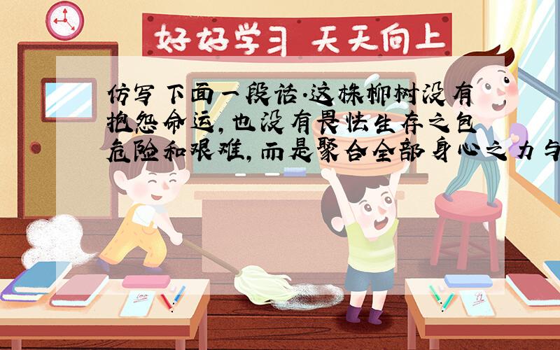 仿写下面一段话.这株柳树没有抱怨命运,也没有畏怯生存之包危险和艰难,而是聚合全部身心之力与生存环境抗