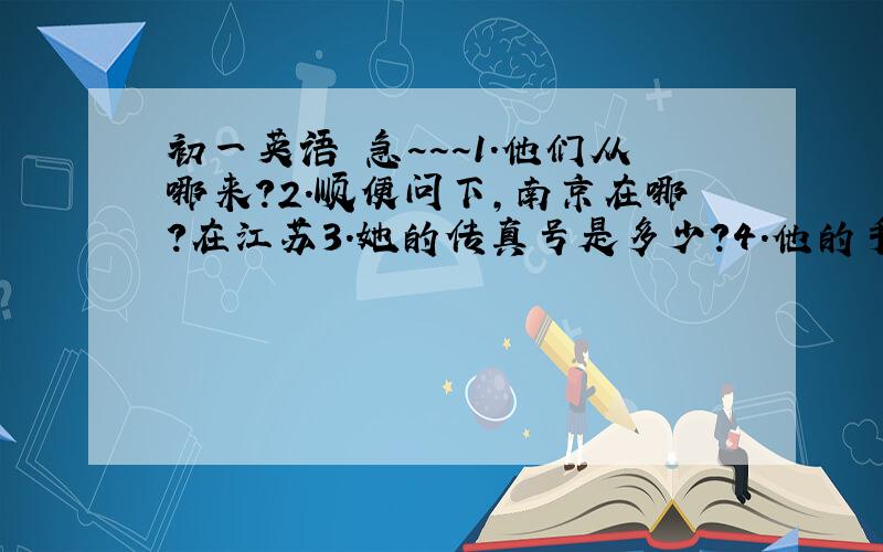 初一英语 急~~~1.他们从哪来?2.顺便问下,南京在哪?在江苏3.她的传真号是多少?4.他的手机好是多少?5.他的传真