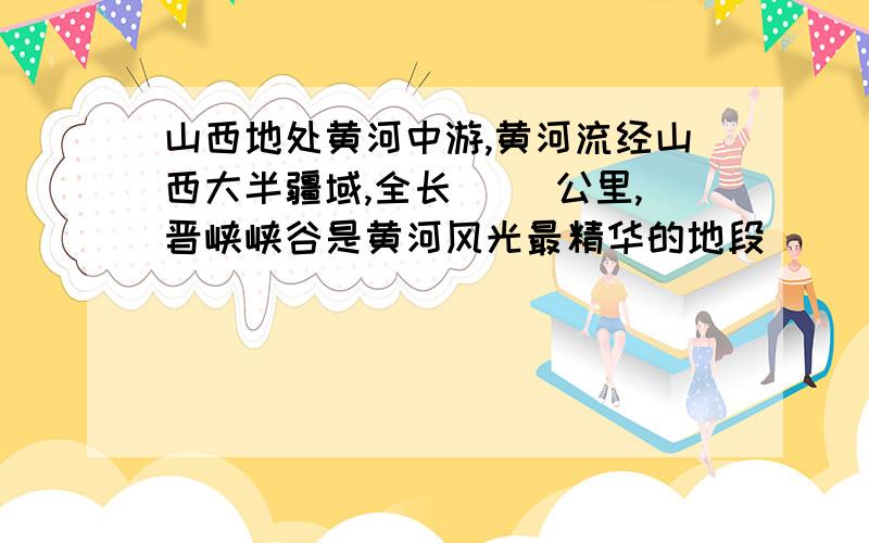 山西地处黄河中游,黄河流经山西大半疆域,全长（ ）公里,晋峡峡谷是黄河风光最精华的地段