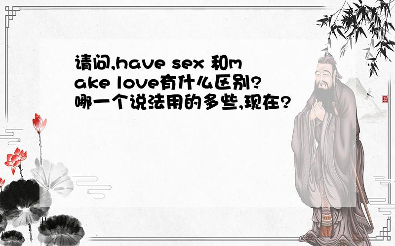 请问,have sex 和make love有什么区别?哪一个说法用的多些,现在?