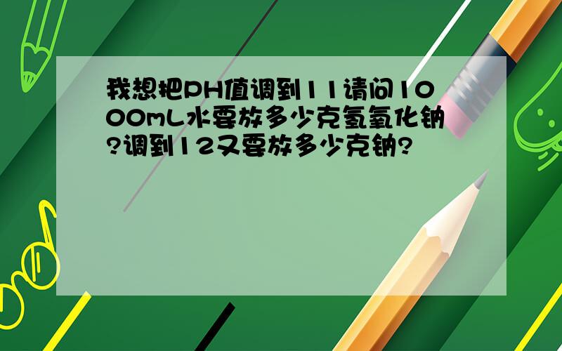 我想把PH值调到11请问1000mL水要放多少克氢氧化钠?调到12又要放多少克钠?