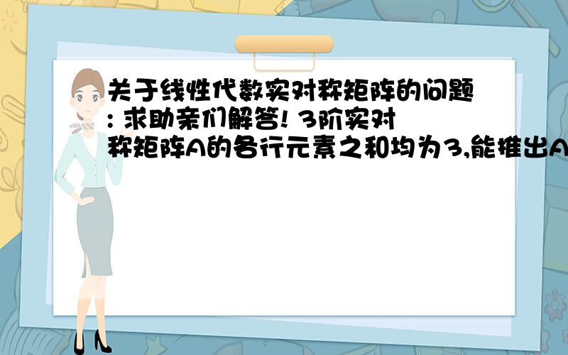 关于线性代数实对称矩阵的问题: 求助亲们解答! 3阶实对称矩阵A的各行元素之和均为3,能推出A(1