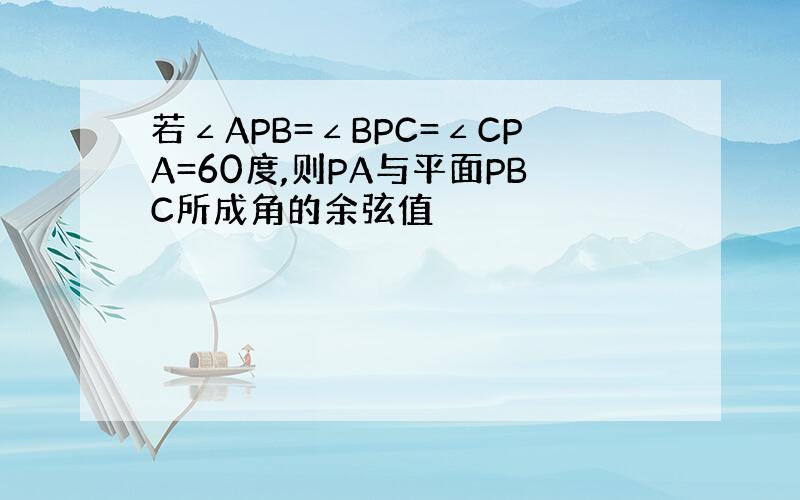 若∠APB=∠BPC=∠CPA=60度,则PA与平面PBC所成角的余弦值