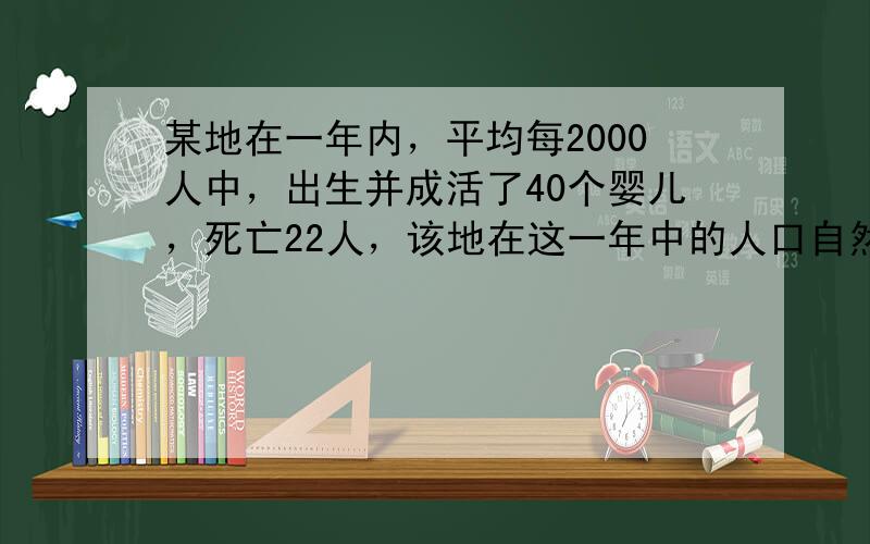 某地在一年内，平均每2000人中，出生并成活了40个婴儿，死亡22人，该地在这一年中的人口自然是（　　）